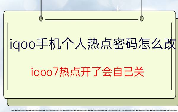 iqoo手机个人热点密码怎么改 iqoo7热点开了会自己关？